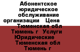 Абонентское юридическое обслуживание организации › Цена ­ 6 000 - Тюменская обл., Тюмень г. Услуги » Юридические   . Тюменская обл.,Тюмень г.